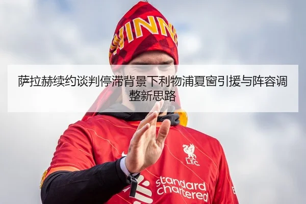 萨拉赫续约谈判停滞背景下利物浦夏窗引援与阵容调整新思路