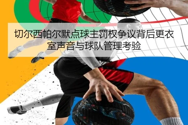 切尔西帕尔默点球主罚权争议背后更衣室声音与球队管理考验（kaiyun）