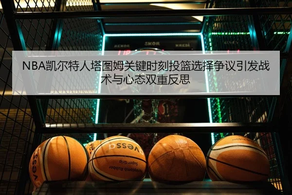 NBA凯尔特人塔图姆关键时刻投篮选择争议引发战术与心态双重反思
