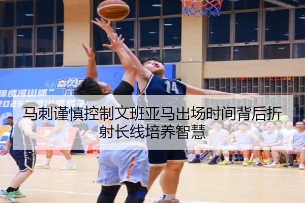 马刺谨慎控制文班亚马出场时间背后折射长线培养智慧