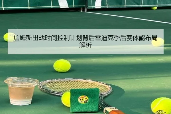 詹姆斯出战时间控制计划背后雷迪克季后赛体能布局解析